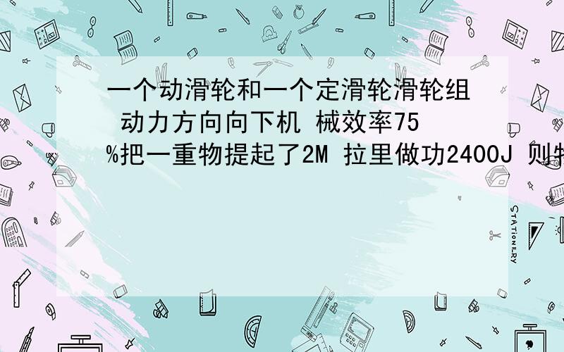 一个动滑轮和一个定滑轮滑轮组 动力方向向下机 械效率75%把一重物提起了2M 拉里做功2400J 则物体重多少N?若不计绳子和摩擦 动滑轮重多大?若最省力绕法,拉力多少