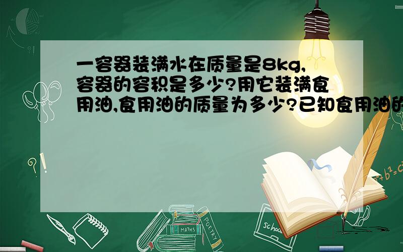 一容器装满水在质量是8kg,容器的容积是多少?用它装满食用油,食用油的质量为多少?已知食用油的密度是800kg/m³