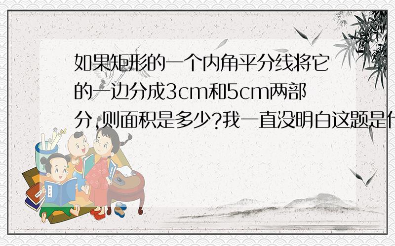 如果矩形的一个内角平分线将它的一边分成3cm和5cm两部分,则面积是多少?我一直没明白这题是什么意思,我去网上查了,但只是过程,不知道图是怎样的,没懂这题的意思,