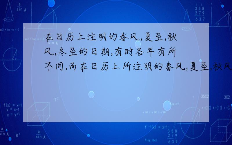 在日历上注明的春风,夏至,秋风,冬至的日期,有时各年有所不同,而在日历上所注明的春风,夏至,秋风,冬至的具体时间却年年不同,为什么?