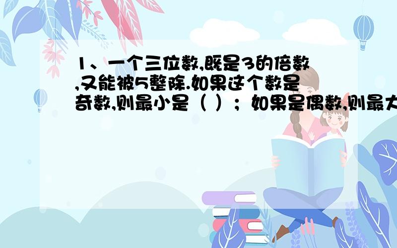 1、一个三位数,既是3的倍数,又能被5整除.如果这个数是奇数,则最小是（ ）；如果是偶数,则最大是多少（ ）2、两个不同质数相乘的积一定是（ ）a、奇数 b、偶数 c、质数 d、合数3、足球赛