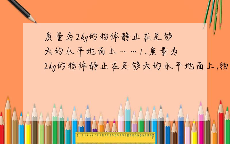 质量为2kg的物体静止在足够大的水平地面上……1.质量为2kg的物体静止在足够大的水平地面上,物体与地面间的动摩擦因数为0.2,最大静摩擦力与滑动摩擦力大小视为相等.从t=0时刻开始,物体受