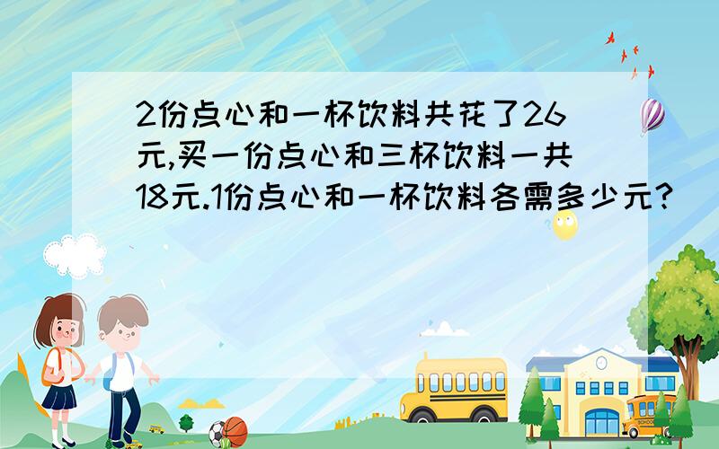 2份点心和一杯饮料共花了26元,买一份点心和三杯饮料一共18元.1份点心和一杯饮料各需多少元?