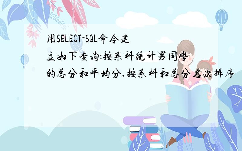 用SELECT-SQL命令建立如下查询：按系科统计男同学的总分和平均分,按系科和总分名次排序