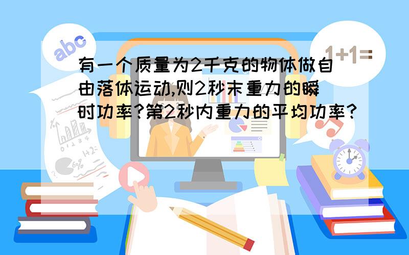 有一个质量为2千克的物体做自由落体运动,则2秒末重力的瞬时功率?第2秒内重力的平均功率?