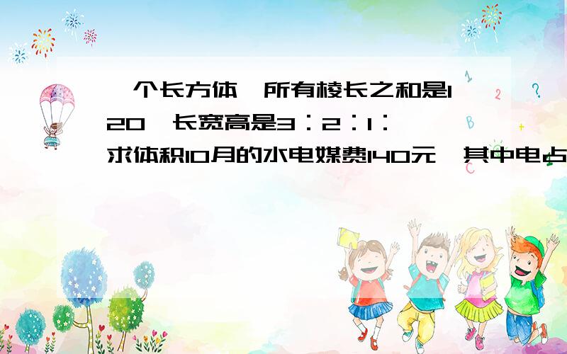 一个长方体,所有棱长之和是120,长宽高是3：2：1：,求体积10月的水电媒费140元,其中电占总费用分之四,水和煤气费是1：3,求3个费的分别多少其中电占总费用七分之四第1题用比的方法解答