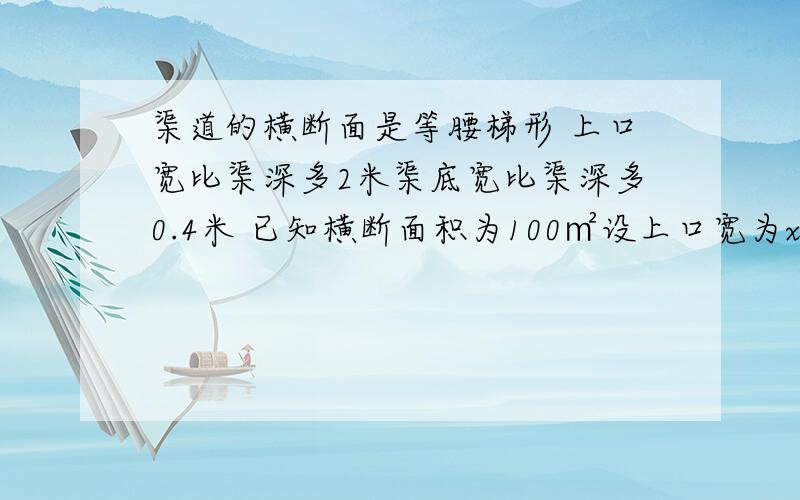 渠道的横断面是等腰梯形 上口宽比渠深多2米渠底宽比渠深多0.4米 已知横断面积为100㎡设上口宽为x米