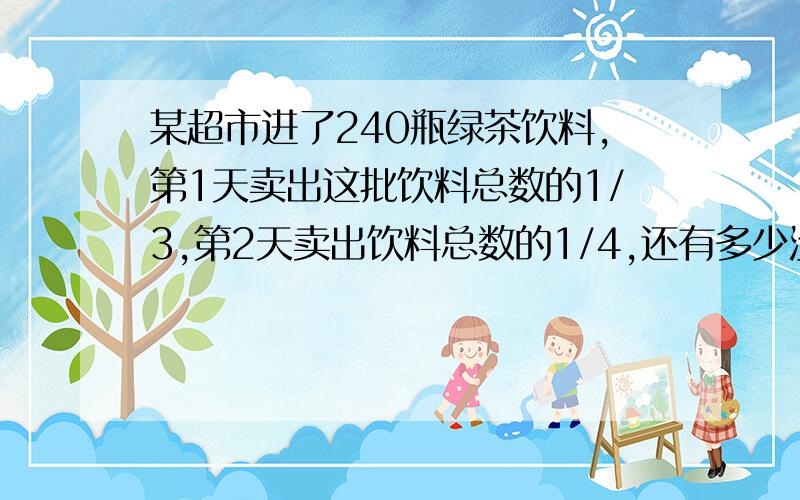 某超市进了240瓶绿茶饮料,第1天卖出这批饮料总数的1/3,第2天卖出饮料总数的1/4,还有多少没卖?