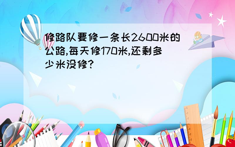 修路队要修一条长2600米的公路,每天修170米,还剩多少米没修?