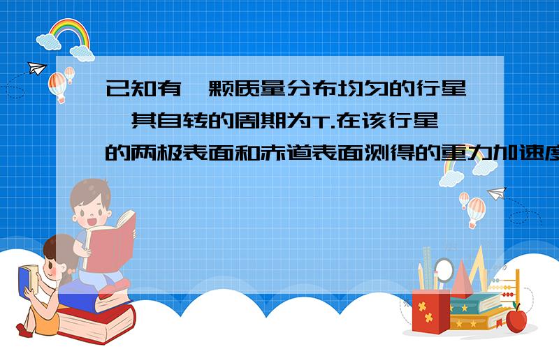 已知有一颗质量分布均匀的行星,其自转的周期为T.在该行星的两极表面和赤道表面测得的重力加速度大小之比是9∶8.当行星的自转周期为多大时,该行星赤道表面的物体就刚好会自动和行星表