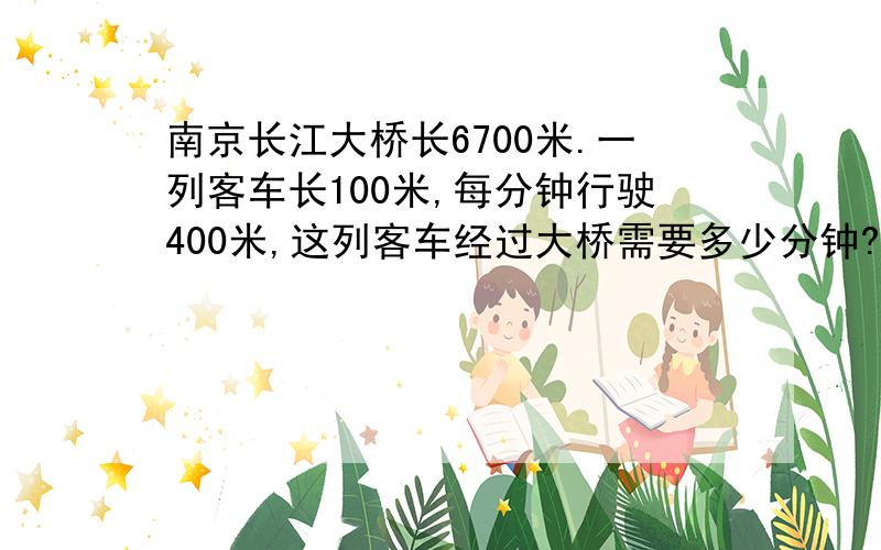 南京长江大桥长6700米.一列客车长100米,每分钟行驶400米,这列客车经过大桥需要多少分钟?