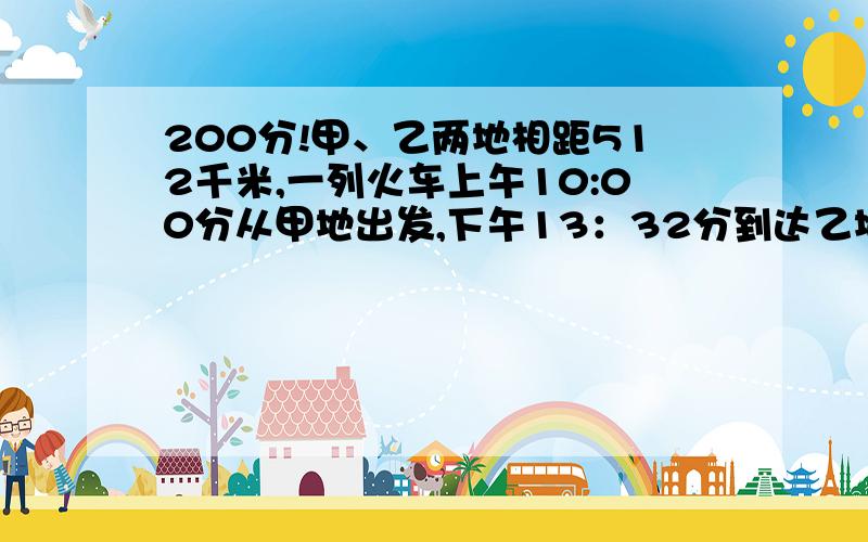 200分!甲、乙两地相距512千米,一列火车上午10:00分从甲地出发,下午13：32分到达乙地,这列火车的时速是多少?我算得 144又48/53,（我猜是错的）如果错了,而且答完题后在后面写上希望追加的分数