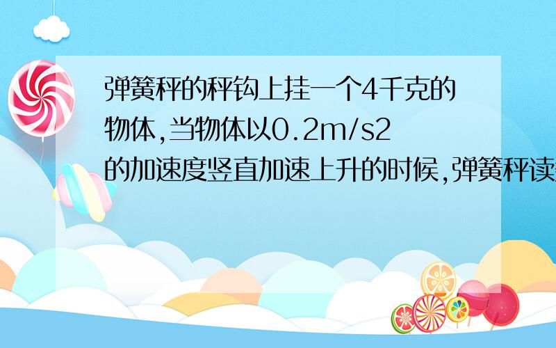 弹簧秤的秤钩上挂一个4千克的物体,当物体以0.2m/s2的加速度竖直加速上升的时候,弹簧秤读数是多大?