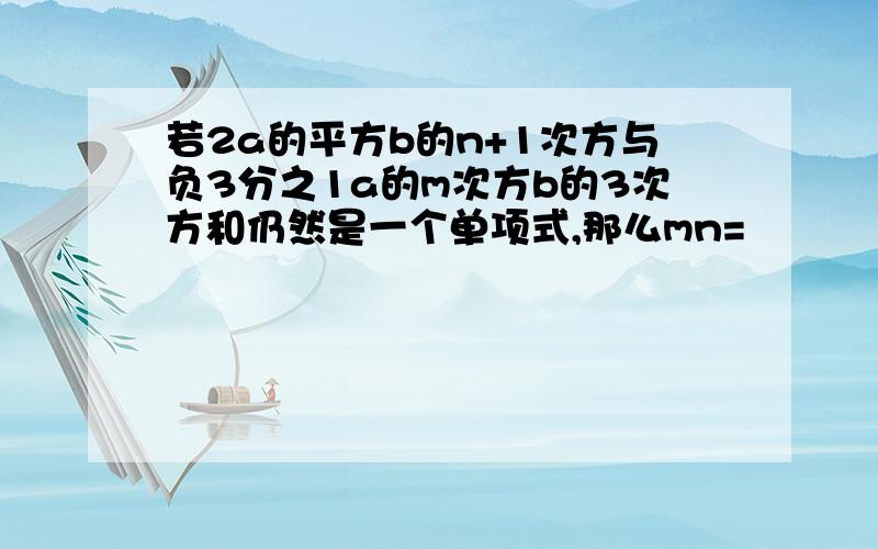 若2a的平方b的n+1次方与负3分之1a的m次方b的3次方和仍然是一个单项式,那么mn=