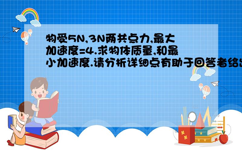 物受5N,3N两共点力,最大加速度=4.求物体质量,和最小加速度.请分析详细点有助于回答者给出准确的答案