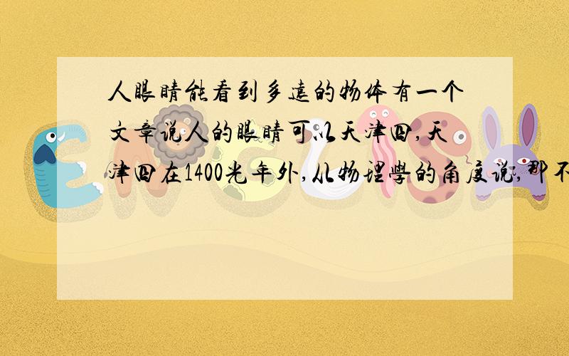 人眼睛能看到多远的物体有一个文章说人的眼睛可以天津四,天津四在1400光年外,从物理学的角度说,那不是看到天津四,而是看到天津四发射出来已经1400年的一束光线,实际上你可以看到多远的