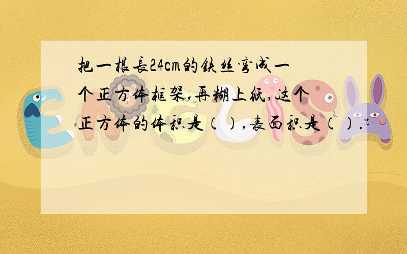 把一根长24cm的铁丝弯成一个正方体框架,再糊上纸,这个正方体的体积是（）,表面积是（）.