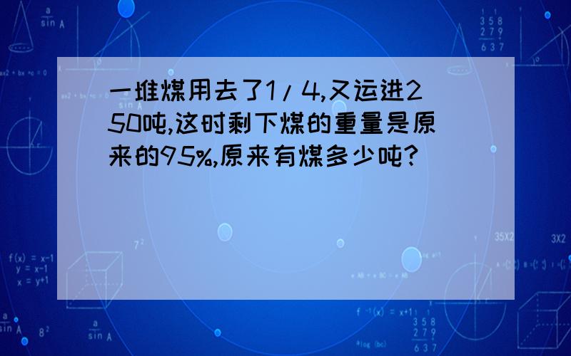 一堆煤用去了1/4,又运进250吨,这时剩下煤的重量是原来的95%,原来有煤多少吨?