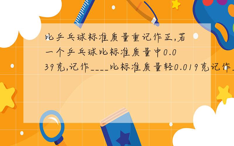 比乒乓球标准质量重记作正,若一个乒乓球比标准质量中0.039克,记作____比标准质量轻0.019克记作____,标准质量记作____?