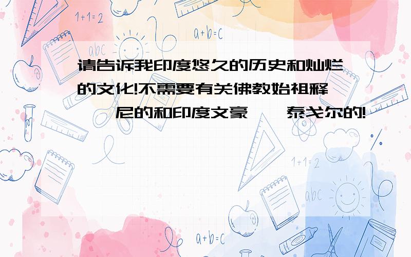 请告诉我印度悠久的历史和灿烂的文化!不需要有关佛教始祖释迦牟尼的和印度文豪——泰戈尔的!