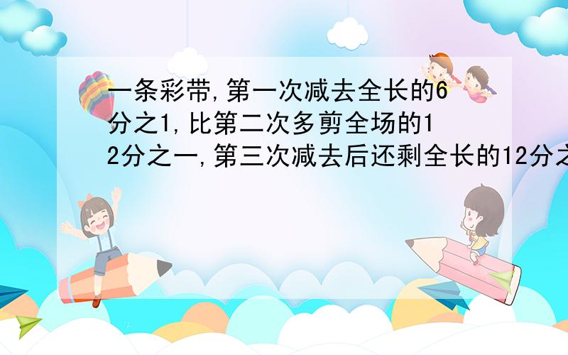 一条彩带,第一次减去全长的6分之1,比第二次多剪全场的12分之一,第三次减去后还剩全长的12分之1.第三次减去全长的几分之几?