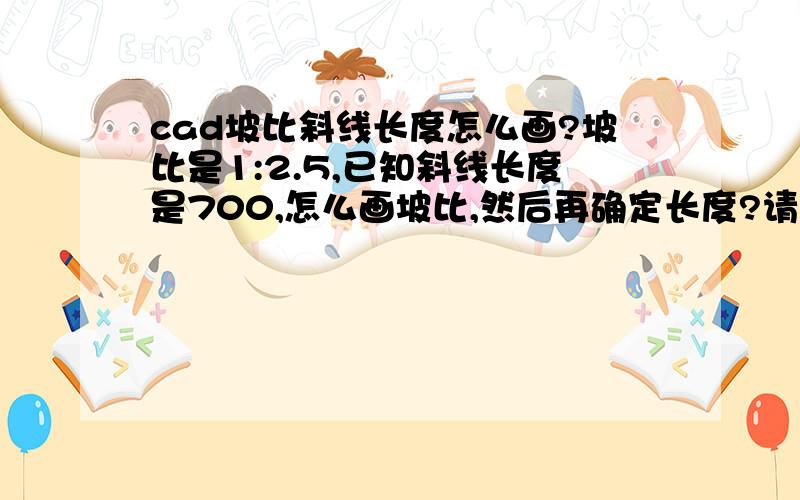 cad坡比斜线长度怎么画?坡比是1:2.5,已知斜线长度是700,怎么画坡比,然后再确定长度?请求各位高手谢谢