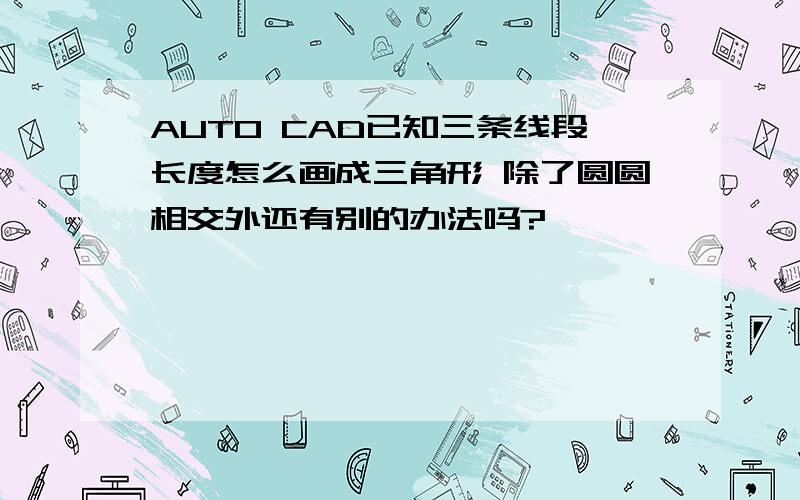 AUTO CAD已知三条线段长度怎么画成三角形 除了圆圆相交外还有别的办法吗?