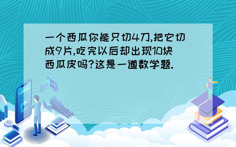 一个西瓜你能只切4刀,把它切成9片,吃完以后却出现10块西瓜皮吗?这是一道数学题.