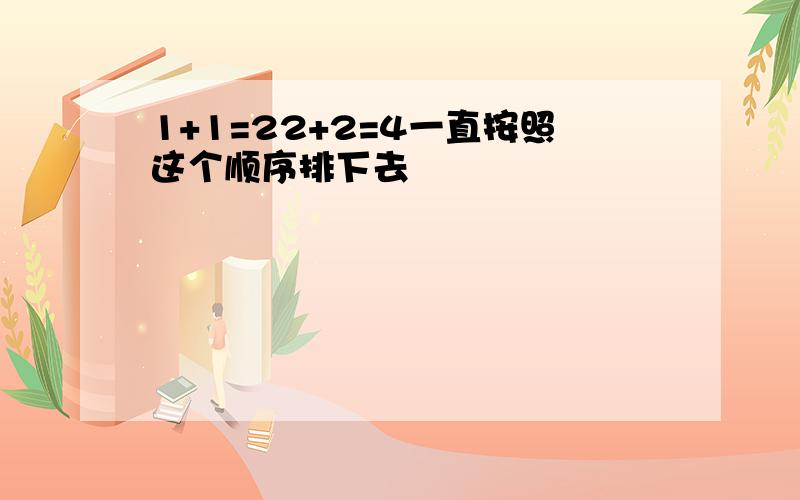 1+1=22+2=4一直按照这个顺序排下去