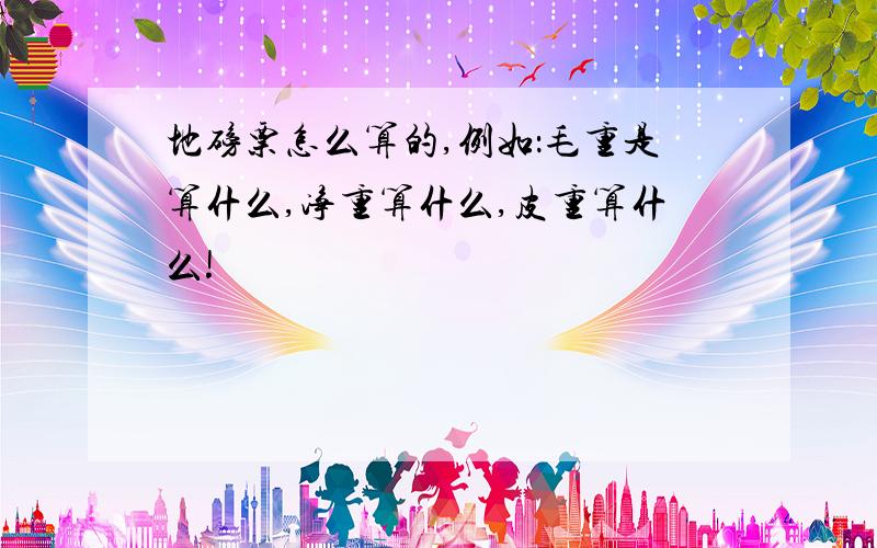 地磅票怎么算的,例如：毛重是算什么,净重算什么,皮重算什么!