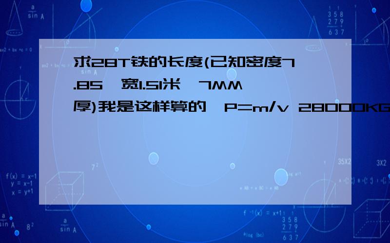 求28T铁的长度(已知密度7.85,宽1.51米,7MM厚)我是这样算的,P=m/v 28000KG/7.85大约3567,V=3567=1.51M*0.007M*X =0.01057*X X约等于345979M 咋可能这么长啊,希望给详细的回答.我知道了,是密度的单位算错,7.85是立