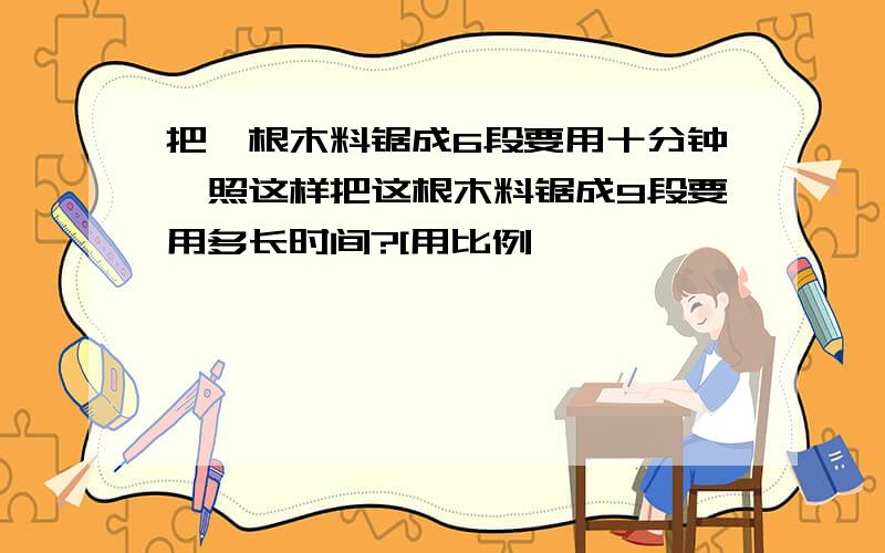 把一根木料锯成6段要用十分钟,照这样把这根木料锯成9段要用多长时间?[用比例