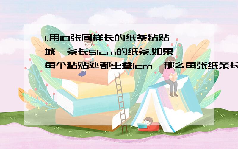 1.用10张同样长的纸条粘贴城一条长51cm的纸条.如果每个粘贴处都重叠1cm,那么每张纸条长多少cm?2.玲玲的存钱罐里有1角和5角的硬币24枚,价值4.8元.1角和5角的硬币各多少枚?要列式!