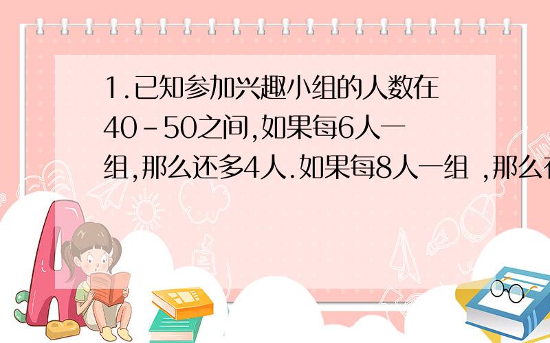 1.已知参加兴趣小组的人数在40-50之间,如果每6人一组,那么还多4人.如果每8人一组 ,那么有2组各少一人,求参加兴趣小组的一共有多少人2.挂钟在6点的时候敲了6下,10秒钟敲完,那么 在10点的时候