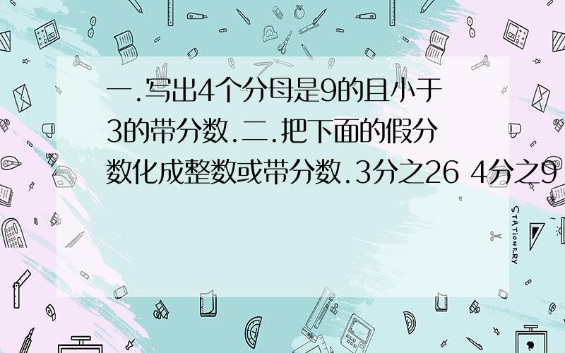 一.写出4个分母是9的且小于3的带分数.二.把下面的假分数化成整数或带分数.3分之26 4分之9 7分之17 9分之9 8分之20 4分之36 2分之13 6分之24 13分之27三.把下面的带分数化成假分数.4又2分之1 2又6分