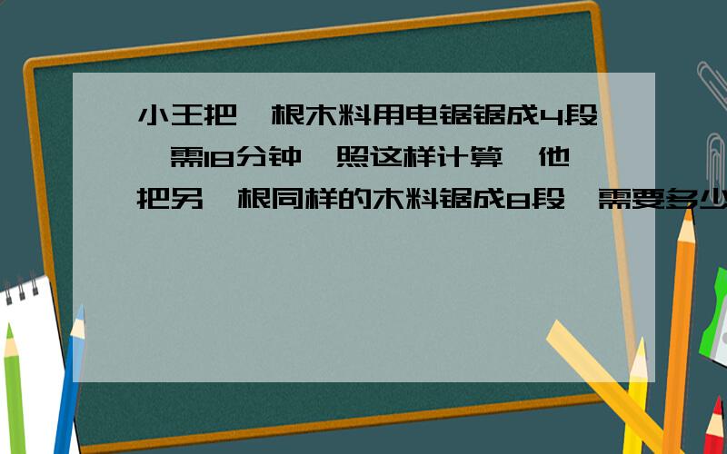 小王把一根木料用电锯锯成4段,需18分钟,照这样计算,他把另一根同样的木料锯成8段,需要多少时间?