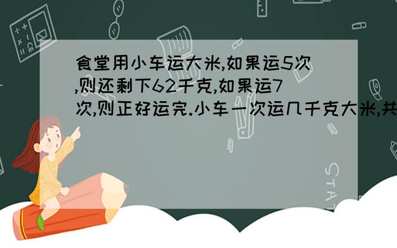 食堂用小车运大米,如果运5次,则还剩下62千克,如果运7次,则正好运完.小车一次运几千克大米,共运多少千