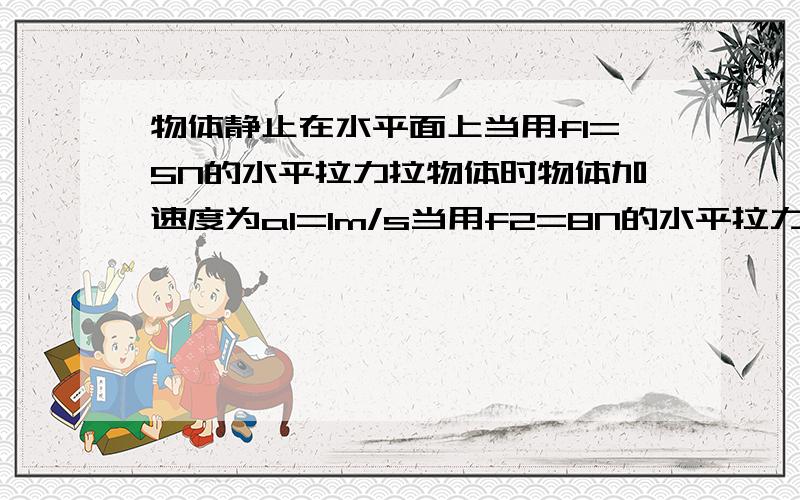 物体静止在水平面上当用f1=5N的水平拉力拉物体时物体加速度为a1=1m/s当用f2=8N的水平拉力拉物体时加速度为