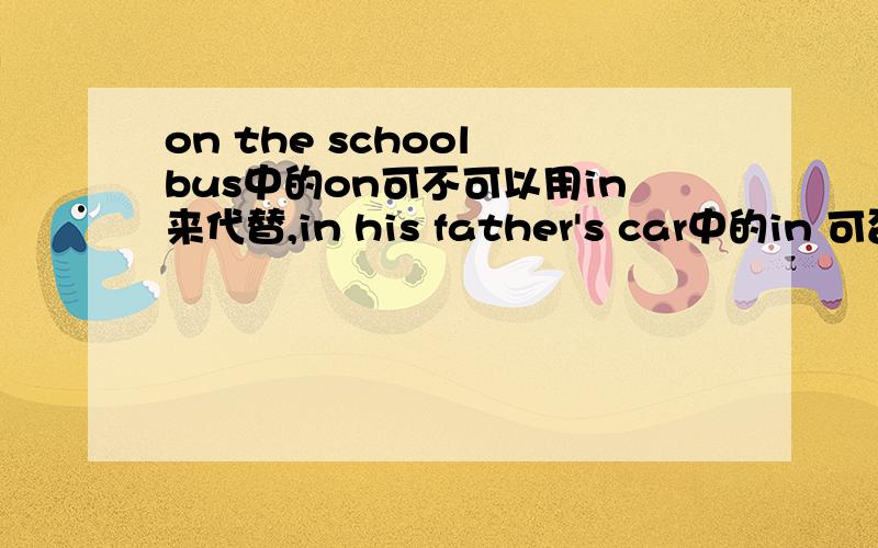 on the school bus中的on可不可以用in来代替,in his father's car中的in 可否用on来代替