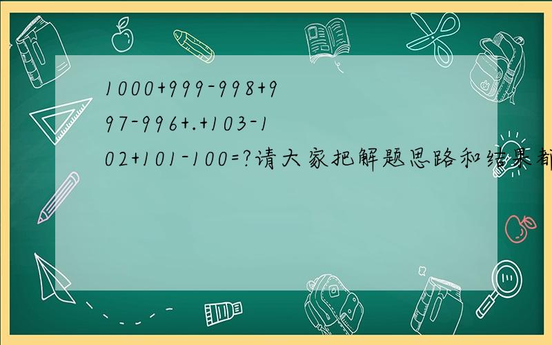 1000+999-998+997-996+.+103-102+101-100=?请大家把解题思路和结果都告诉我.