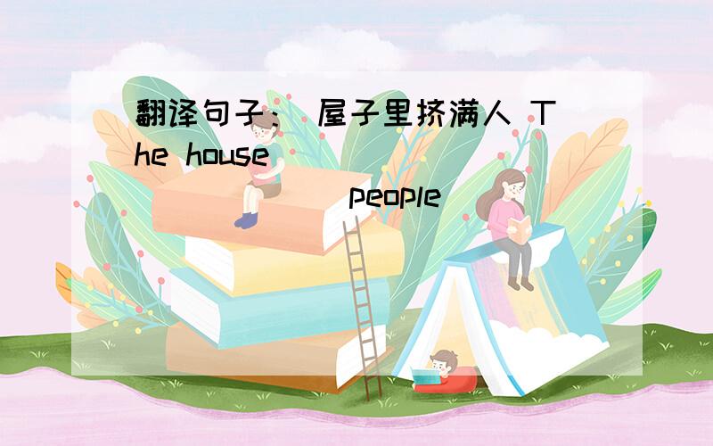 翻译句子： 屋子里挤满人 The house ___________ people