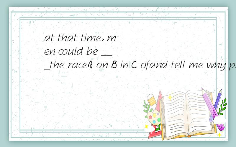 at that time,men could be ___the raceA on B in C ofand tell me why plz