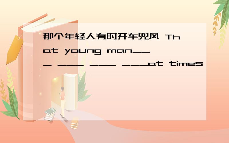 那个年轻人有时开车兜风 That young man___ ___ ___ ___at times