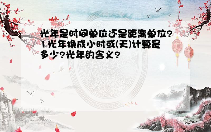 光年是时间单位还是距离单位?1光年换成小时或(天)计算是多少?光年的含义?