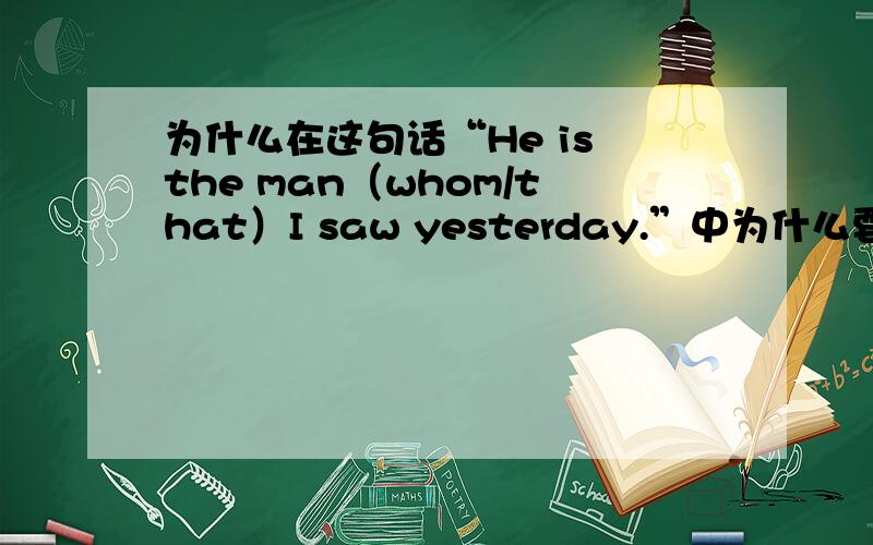 为什么在这句话“He is the man（whom/that）I saw yesterday.”中为什么要填“whom/that”在定语从句中的whom/that我知道是作宾语但是请问谁可以帮助我分析一下句子成分?没什么在这个定语从句中要填w