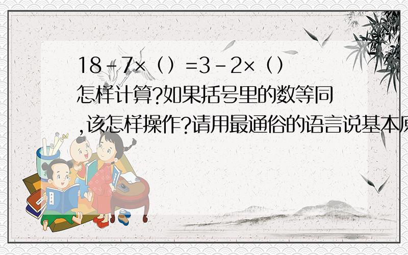 18-7×（）=3-2×（）怎样计算?如果括号里的数等同,该怎样操作?请用最通俗的语言说基本原理及其公式好吗?