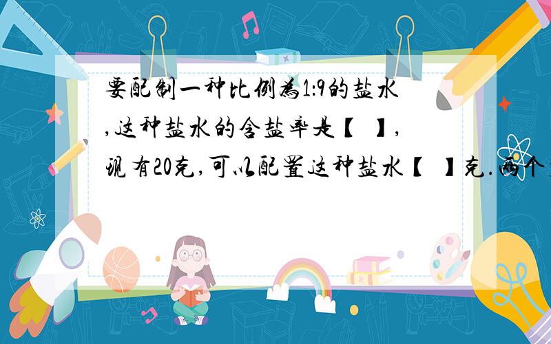 要配制一种比例为1：9的盐水,这种盐水的含盐率是【 】,现有20克,可以配置这种盐水【 】克.两个整数相除,商是12,余数是15,除数最小是【 】,这时被除数是【 】.