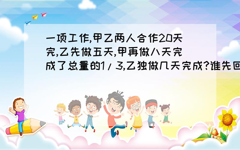 一项工作,甲乙两人合作20天完,乙先做五天,甲再做八天完成了总量的1/3,乙独做几天完成?谁先回答,我给谁钱!