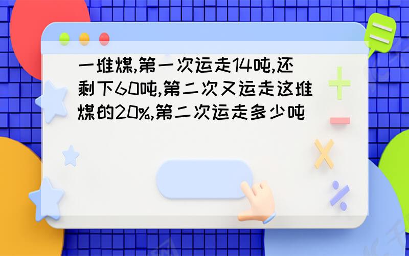 一堆煤,第一次运走14吨,还剩下60吨,第二次又运走这堆煤的20%,第二次运走多少吨