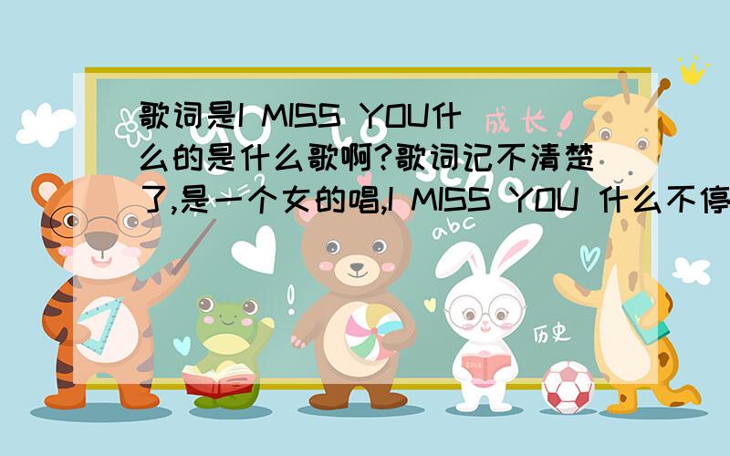 歌词是I MISS YOU什么的是什么歌啊?歌词记不清楚了,是一个女的唱,I MISS YOU 什么不停的想你 还是什么忘了 请问这是什么歌啊!